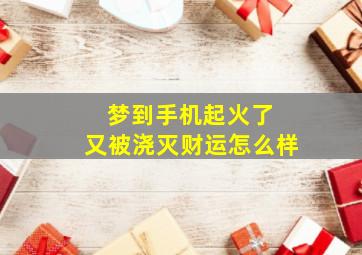 梦到手机起火了 又被浇灭财运怎么样